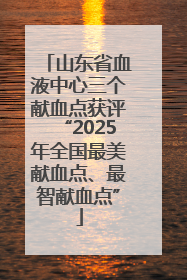 山东省血液中心三个献血点获评“2025年全国最美献血点、最智献血点”
