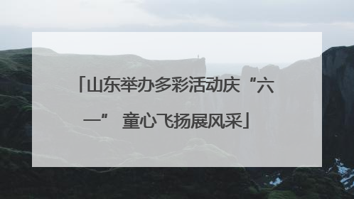 山东举办多彩活动庆“六一” 童心飞扬展风采