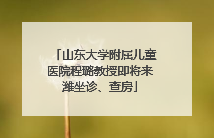 山东大学附属儿童医院程璐教授即将来潍坐诊、查房