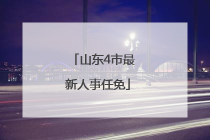 山东4市最新人事任免