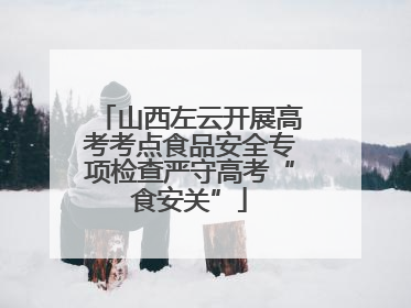 山西左云开展高考考点食品安全专项检查严守高考“食安关”