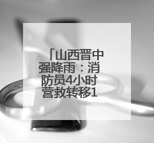 山西晋中强降雨：消防员4小时营救转移189人
