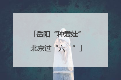 岳阳“种爱娃” 北京过“六一”