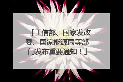 工信部、国家发改委、国家能源局等部门发布重要通知！