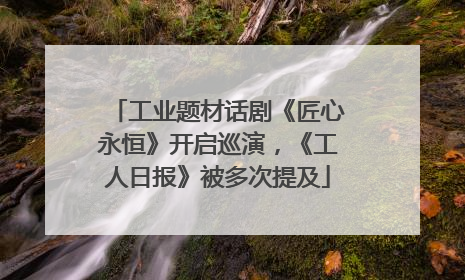 工业题材话剧《匠心永恒》开启巡演，《工人日报》被多次提及