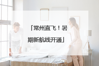 常州直飞！暑期新航线开通
