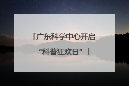 广东科学中心开启“科普狂欢日”