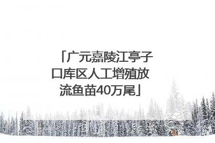 广元嘉陵江亭子口库区人工增殖放流鱼苗40万尾