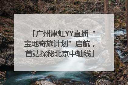 广州津虹YY直播“宝地奇旅计划”启航，首站探秘北京中轴线