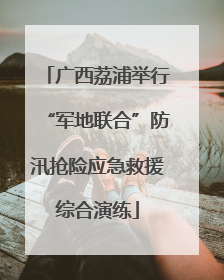 广西荔浦举行“军地联合”防汛抢险应急救援综合演练