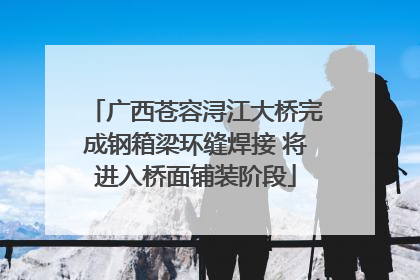 广西苍容浔江大桥完成钢箱梁环缝焊接 将进入桥面铺装阶段