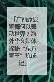广西藤县狮舞何以舞动世界？海外华文媒体探秘“东方狮王”炼成记