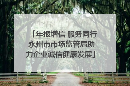 年报增信 服务同行 永州市市场监管局助力企业诚信健康发展