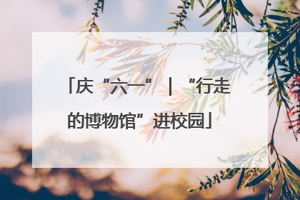 庆“六一”｜“行走的博物馆”进校园