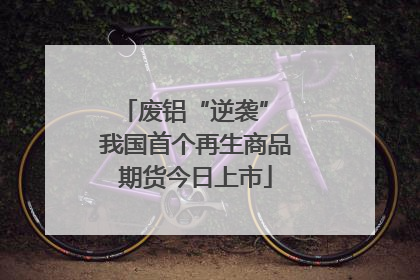 废铝“逆袭” 我国首个再生商品期货今日上市