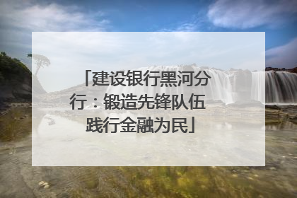 建设银行黑河分行：锻造先锋队伍 践行金融为民