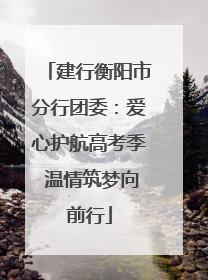 建行衡阳市分行团委：爱心护航高考季 温情筑梦向前行