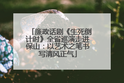 廉政话剧《生死倒计时》全省巡演走进保山：以艺术之笔书写清风正气