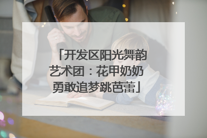 开发区阳光舞韵艺术团：花甲奶奶勇敢追梦跳芭蕾