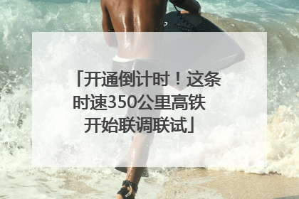 开通倒计时！这条时速350公里高铁开始联调联试