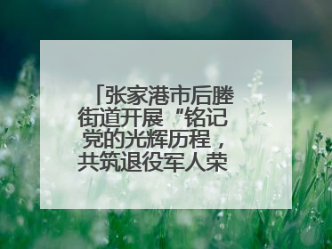 张家港市后塍街道开展“铭记党的光辉历程，共筑退役军人荣耀”主题活动