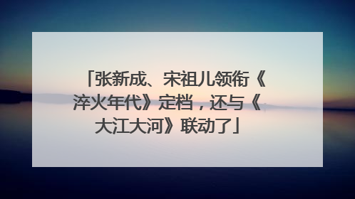 张新成、宋祖儿领衔《淬火年代》定档，还与《大江大河》联动了