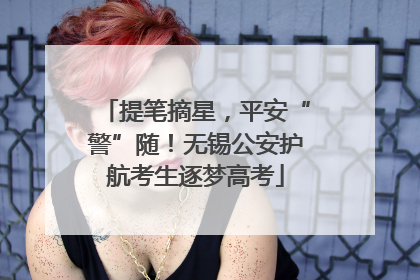 提笔摘星，平安“警”随！无锡公安护航考生逐梦高考