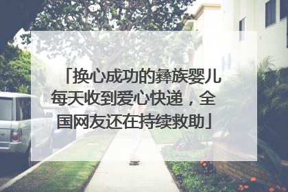 换心成功的彝族婴儿每天收到爱心快递，全国网友还在持续救助