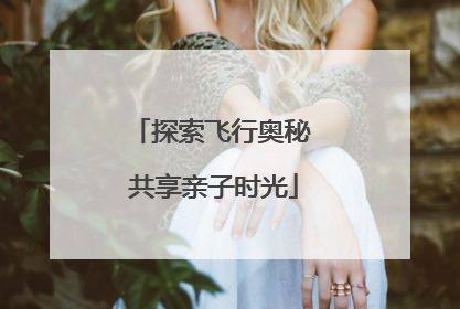 探索飞行奥秘 共享亲子时光