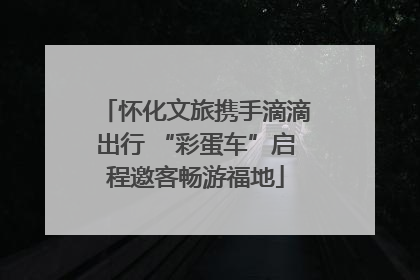 怀化文旅携手滴滴出行 “彩蛋车”启程邀客畅游福地