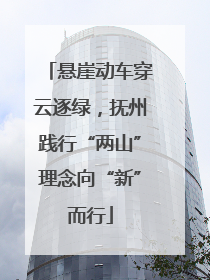 悬崖动车穿云逐绿，抚州践行“两山”理念向“新”而行