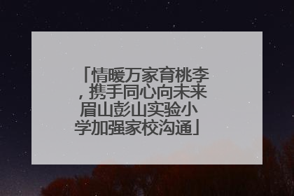 情暖万家育桃李，携手同心向未来 眉山彭山实验小学加强家校沟通