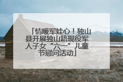情暖军娃心！独山县开展独山籍现役军人子女“六一”儿童节慰问活动