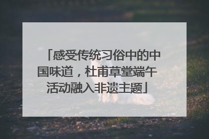 感受传统习俗中的中国味道，杜甫草堂端午活动融入非遗主题