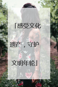 感受文化遗产，守护文明年轮