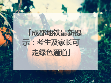 成都地铁最新提示：考生及家长可走绿色通道