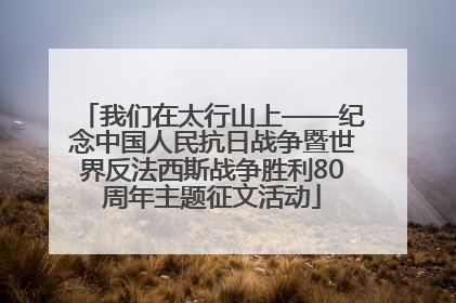 我们在太行山上——纪念中国人民抗日战争暨世界反法西斯战争胜利80周年主题征文活动