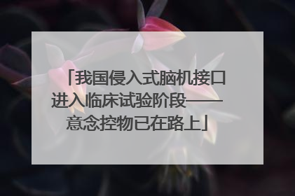 我国侵入式脑机接口进入临床试验阶段——意念控物已在路上