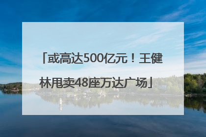 或高达500亿元！王健林甩卖48座万达广场