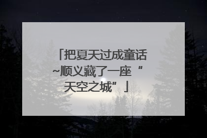 把夏天过成童话~顺义藏了一座“天空之城”