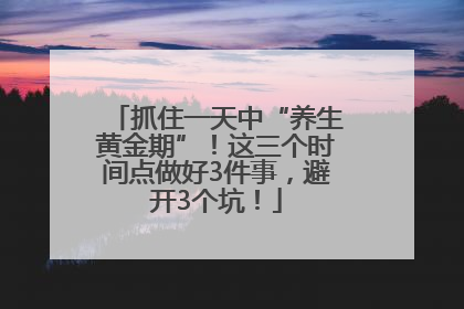 抓住一天中“养生黄金期”！这三个时间点做好3件事，避开3个坑！
