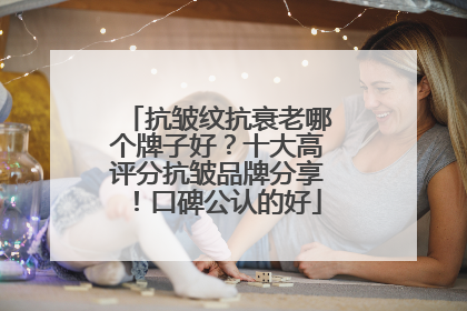 抗皱纹抗衰老哪个牌子好？十大高评分抗皱品牌分享！口碑公认的好