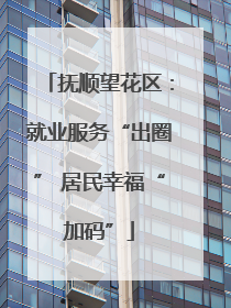 抚顺望花区：就业服务“出圈” 居民幸福“加码”