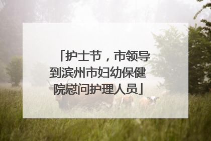 护士节，市领导到滨州市妇幼保健院慰问护理人员