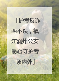 护考反诈两不误，镇江润州公安暖心守护考场内外
