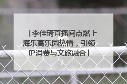 李佳琦直播间点燃上海乐高乐园热情，引领IP消费与文旅融合