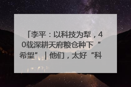 李平：以科技为犁，40载深耕天府粮仓种下“希望”｜他们，太好“科”了& 9312