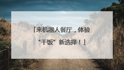 来机器人餐厅，体验“干饭”新选择！