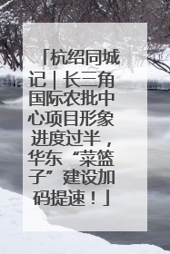 杭绍同城记｜长三角国际农批中心项目形象进度过半，华东“菜篮子”建设加码提速！