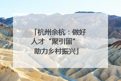 杭州余杭：做好人才“聚引留” 助力乡村振兴